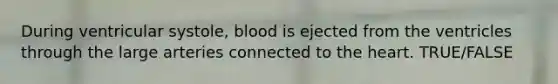 During ventricular systole, blood is ejected from the ventricles through the large arteries connected to the heart. TRUE/FALSE