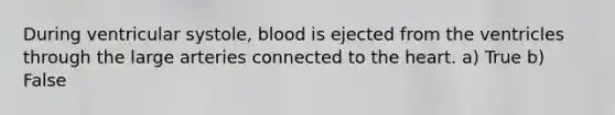 During ventricular systole, blood is ejected from the ventricles through the large arteries connected to <a href='https://www.questionai.com/knowledge/kya8ocqc6o-the-heart' class='anchor-knowledge'>the heart</a>. a) True b) False