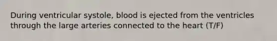 During ventricular systole, blood is ejected from the ventricles through the large arteries connected to the heart (T/F)