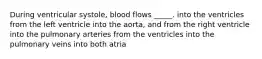 During ventricular systole, blood flows _____. into the ventricles from the left ventricle into the aorta, and from the right ventricle into the pulmonary arteries from the ventricles into the pulmonary veins into both atria