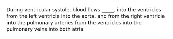 During ventricular systole, blood flows _____. into the ventricles from the left ventricle into the aorta, and from the right ventricle into the pulmonary arteries from the ventricles into the pulmonary veins into both atria