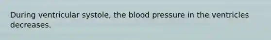 During ventricular systole, the blood pressure in the ventricles decreases.