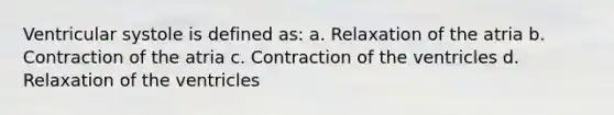 Ventricular systole is defined as: a. Relaxation of the atria b. Contraction of the atria c. Contraction of the ventricles d. Relaxation of the ventricles