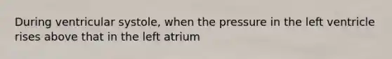 During ventricular systole, when the pressure in the left ventricle rises above that in the left atrium