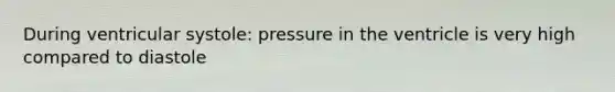 During ventricular systole: pressure in the ventricle is very high compared to diastole