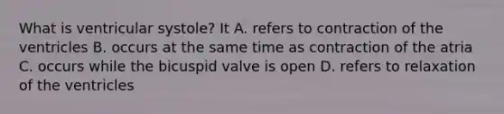 What is ventricular systole? It A. refers to contraction of the ventricles B. occurs at the same time as contraction of the atria C. occurs while the bicuspid valve is open D. refers to relaxation of the ventricles