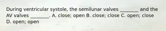 During ventricular systole, the semilunar valves ________ and the AV valves ________. A. close; open B. close; close C. open; close D. open; open