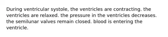 During ventricular systole, the ventricles are contracting. the ventricles are relaxed. the pressure in the ventricles decreases. the semilunar valves remain closed. blood is entering the ventricle.