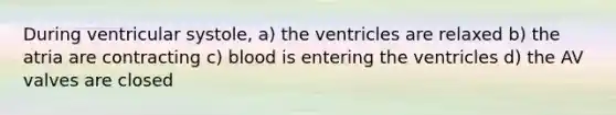 During ventricular systole, a) the ventricles are relaxed b) the atria are contracting c) blood is entering the ventricles d) the AV valves are closed