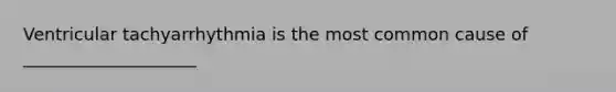 Ventricular tachyarrhythmia is the most common cause of ____________________