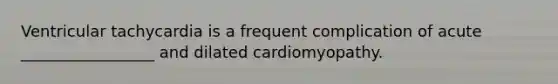 Ventricular tachycardia is a frequent complication of acute _________________ and dilated cardiomyopathy.