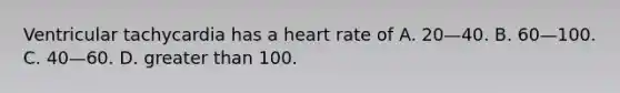 Ventricular tachycardia has a heart rate of A. 20—40. B. 60—100. C. 40—60. D. greater than 100.