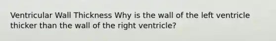 Ventricular Wall Thickness Why is the wall of the left ventricle thicker than the wall of the right ventricle?