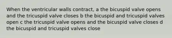 When the ventricular walls contract, a the bicuspid valve opens and the tricuspid valve closes b the bicuspid and tricuspid valves open c the tricuspid valve opens and the bicuspid valve closes d the bicuspid and tricuspid valves close