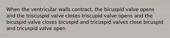 When the ventricular walls contract, the bicuspid valve opens and the triscuspid valve closes triscupid valve opens and the bicuspid valve closes bicuspid and tricuspid valves close bicuspid and tricuspid valve open