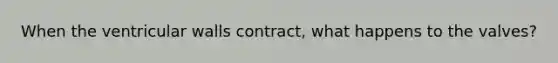 When the ventricular walls contract, what happens to the valves?