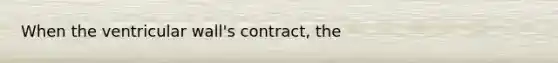 When the ventricular wall's contract, the