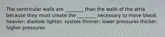 The ventricular walls are ________ than the walls of the atria because they must create the ________ necessary to move blood. heavier; diastole lighter; systole thinner; lower pressures thicker; higher pressures