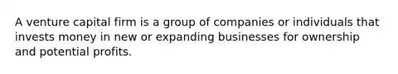 A venture capital firm is a group of companies or individuals that invests money in new or expanding businesses for ownership and potential profits.