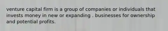 venture capital firm is a group of companies or individuals that invests money in new or expanding . businesses for ownership and potential profits.