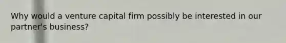 Why would a venture capital firm possibly be interested in our partner's business?