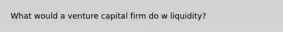 What would a venture capital firm do w liquidity?