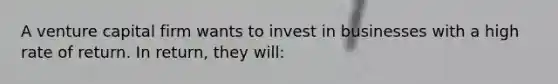 A venture capital firm wants to invest in businesses with a high rate of return. In return, they will: