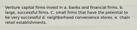 Venture capital firms invest in a. banks and financial firms. b. large, successful firms. C. small firms that have the potential to be very successful d. neighborhood convenience stores, e. chain retail establishments.