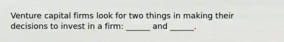 Venture capital firms look for two things in making their decisions to invest in a firm: ______ and ______.