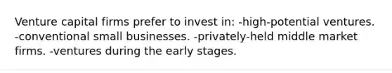 Venture capital firms prefer to invest in: -high-potential ventures. -conventional small businesses. -privately-held middle market firms. -ventures during the early stages.