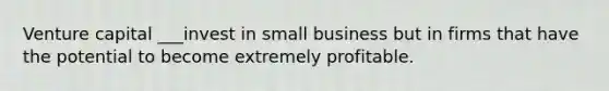 Venture capital ___invest in small business but in firms that have the potential to become extremely profitable.