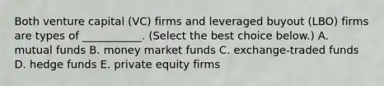 Both venture capital​ (VC) firms and leveraged buyout​ (LBO) firms are types of​ ___________. ​(Select the best choice​ below.) A. mutual funds B. money market funds C. ​exchange-traded funds D. hedge funds E. private equity firms