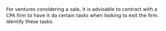 For ventures considering a sale, it is advisable to contract with a CPA firm to have it do certain tasks when looking to exit the firm. Identify these tasks.