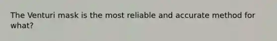 The Venturi mask is the most reliable and accurate method for what?