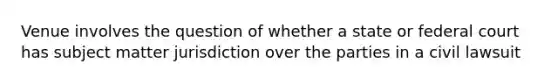 Venue involves the question of whether a state or federal court has subject matter jurisdiction over the parties in a civil lawsuit