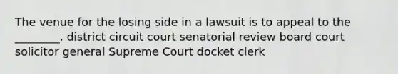 The venue for the losing side in a lawsuit is to appeal to the ________. district circuit court senatorial review board court solicitor general Supreme Court docket clerk