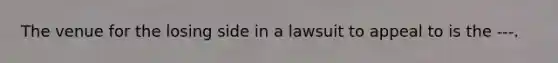 The venue for the losing side in a lawsuit to appeal to is the ---.