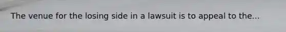 The venue for the losing side in a lawsuit is to appeal to the...