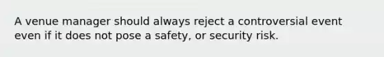 A venue manager should always reject a controversial event even if it does not pose a safety, or security risk.