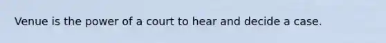 Venue is the power of a court to hear and decide a case.