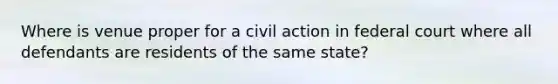 Where is venue proper for a civil action in federal court where all defendants are residents of the same state?