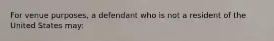 For venue purposes, a defendant who is not a resident of the United States may: