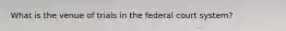 What is the venue of trials in the federal court system?