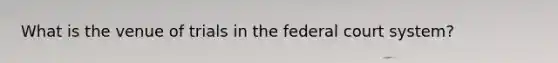 What is the venue of trials in the federal court system?