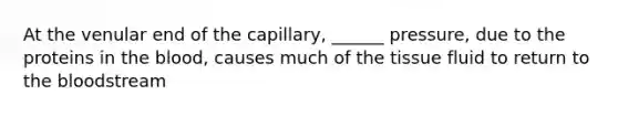 At the venular end of the capillary, ______ pressure, due to the proteins in the blood, causes much of the tissue fluid to return to the bloodstream