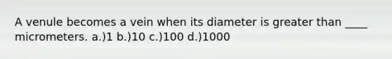 A venule becomes a vein when its diameter is greater than ____ micrometers. a.)1 b.)10 c.)100 d.)1000