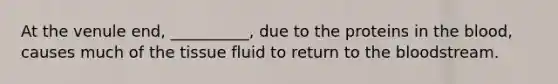 At the venule end, __________, due to the proteins in the blood, causes much of the tissue fluid to return to the bloodstream.