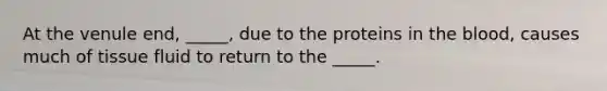 At the venule end, _____, due to the proteins in the blood, causes much of tissue fluid to return to the _____.