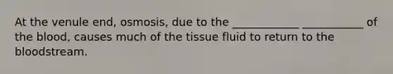 At the venule end, osmosis, due to the ____________ ___________ of the blood, causes much of the tissue fluid to return to the bloodstream.