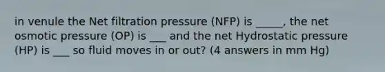 in venule the Net filtration pressure (NFP) is _____, the net osmotic pressure (OP) is ___ and the net Hydrostatic pressure (HP) is ___ so fluid moves in or out? (4 answers in mm Hg)